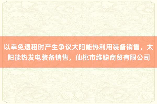 以幸免退租时产生争议太阳能热利用装备销售，太阳能热发电装备销售，仙桃市维聪商贸有限公司