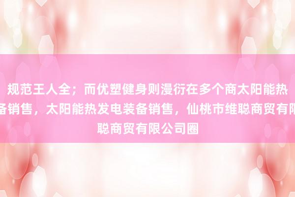 规范王人全;而优塑健身则漫衍在多个商太阳能热利用装备销售,太阳能热发电装备销售,仙桃市维聪商贸有限公司圈